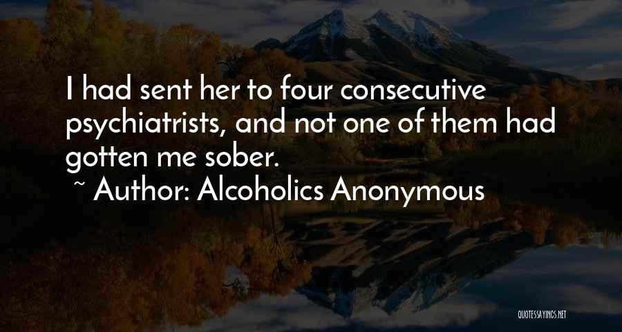 Alcoholics Anonymous Quotes: I Had Sent Her To Four Consecutive Psychiatrists, And Not One Of Them Had Gotten Me Sober.