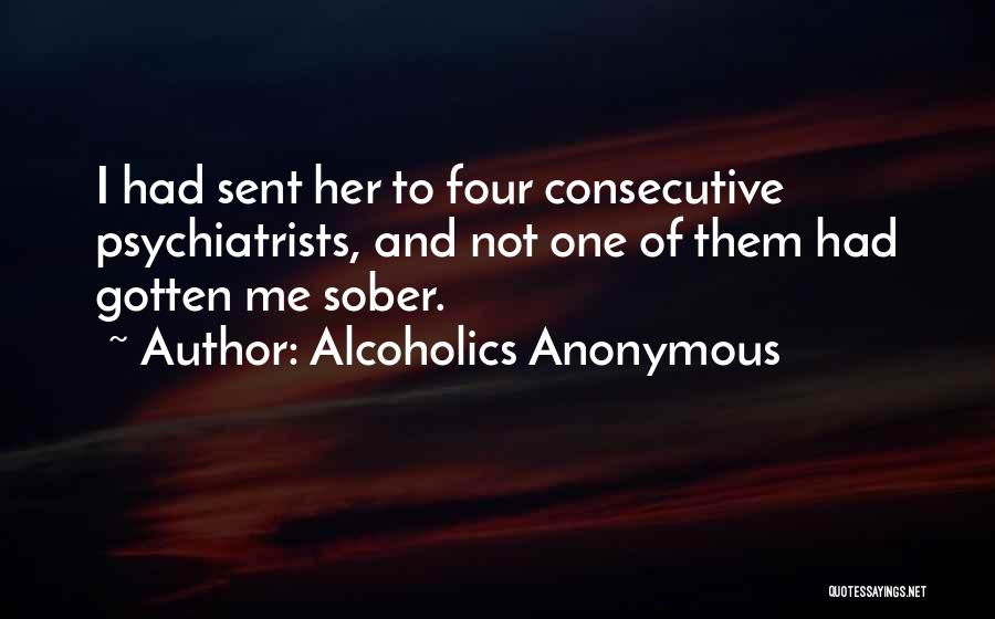 Alcoholics Anonymous Quotes: I Had Sent Her To Four Consecutive Psychiatrists, And Not One Of Them Had Gotten Me Sober.