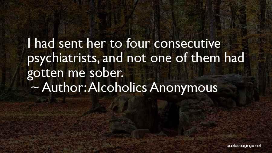 Alcoholics Anonymous Quotes: I Had Sent Her To Four Consecutive Psychiatrists, And Not One Of Them Had Gotten Me Sober.