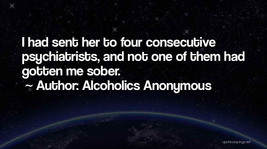 Alcoholics Anonymous Quotes: I Had Sent Her To Four Consecutive Psychiatrists, And Not One Of Them Had Gotten Me Sober.