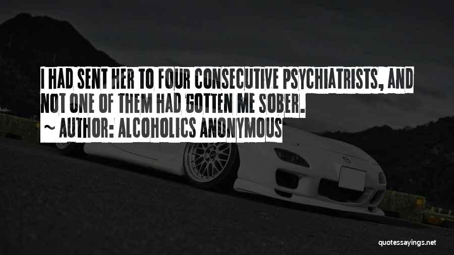 Alcoholics Anonymous Quotes: I Had Sent Her To Four Consecutive Psychiatrists, And Not One Of Them Had Gotten Me Sober.