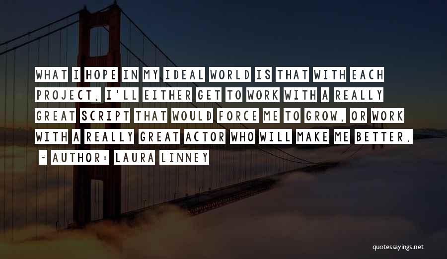 Laura Linney Quotes: What I Hope In My Ideal World Is That With Each Project, I'll Either Get To Work With A Really
