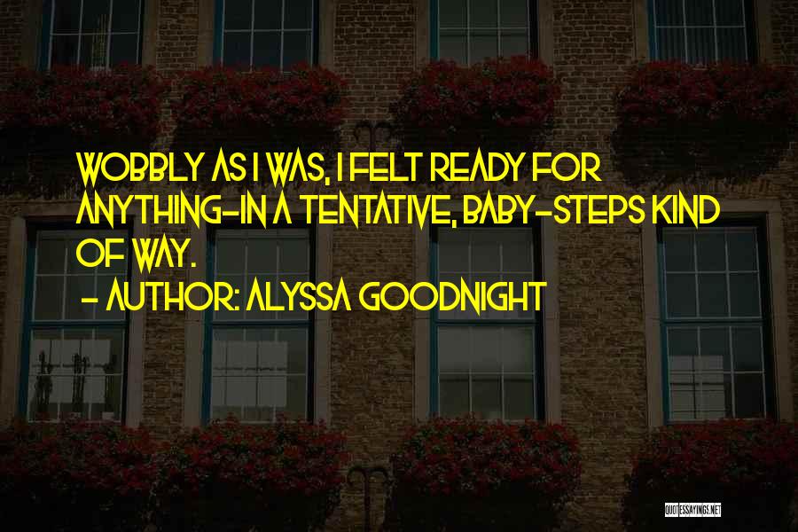 Alyssa Goodnight Quotes: Wobbly As I Was, I Felt Ready For Anything-in A Tentative, Baby-steps Kind Of Way.