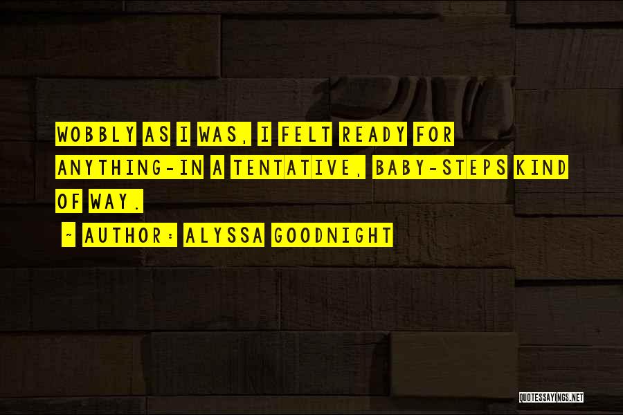 Alyssa Goodnight Quotes: Wobbly As I Was, I Felt Ready For Anything-in A Tentative, Baby-steps Kind Of Way.