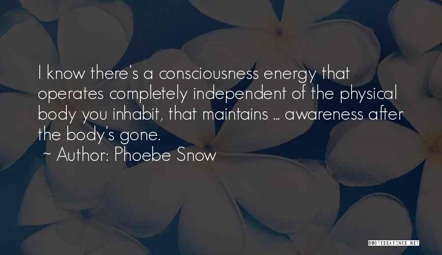 Phoebe Snow Quotes: I Know There's A Consciousness Energy That Operates Completely Independent Of The Physical Body You Inhabit, That Maintains ... Awareness