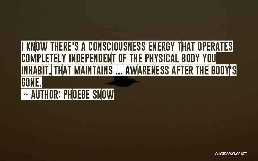 Phoebe Snow Quotes: I Know There's A Consciousness Energy That Operates Completely Independent Of The Physical Body You Inhabit, That Maintains ... Awareness