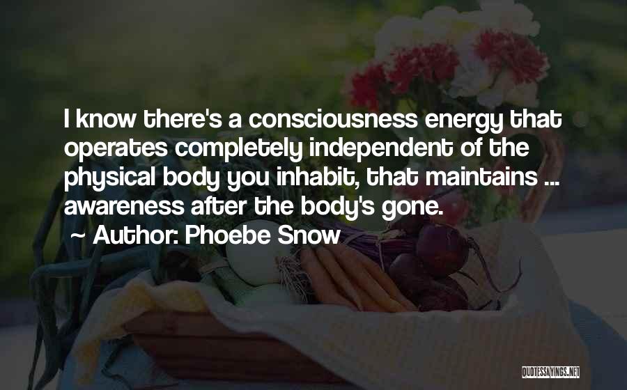 Phoebe Snow Quotes: I Know There's A Consciousness Energy That Operates Completely Independent Of The Physical Body You Inhabit, That Maintains ... Awareness
