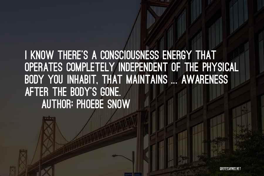 Phoebe Snow Quotes: I Know There's A Consciousness Energy That Operates Completely Independent Of The Physical Body You Inhabit, That Maintains ... Awareness