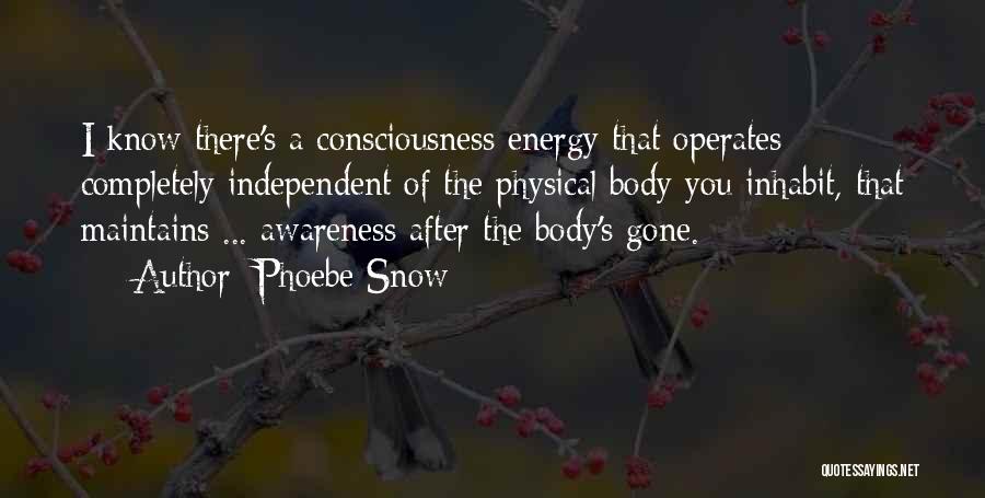 Phoebe Snow Quotes: I Know There's A Consciousness Energy That Operates Completely Independent Of The Physical Body You Inhabit, That Maintains ... Awareness