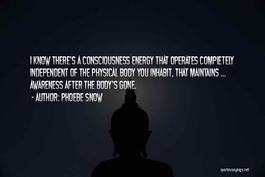 Phoebe Snow Quotes: I Know There's A Consciousness Energy That Operates Completely Independent Of The Physical Body You Inhabit, That Maintains ... Awareness