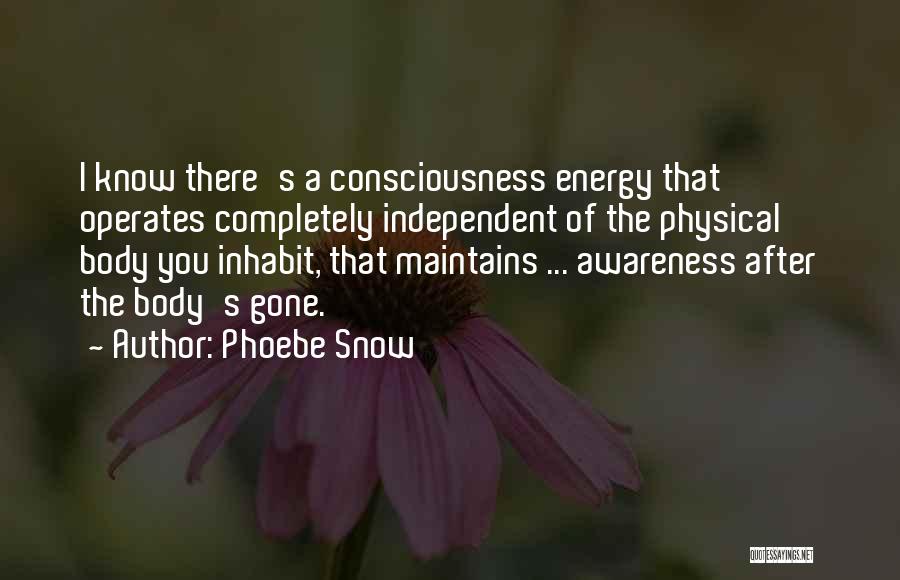 Phoebe Snow Quotes: I Know There's A Consciousness Energy That Operates Completely Independent Of The Physical Body You Inhabit, That Maintains ... Awareness