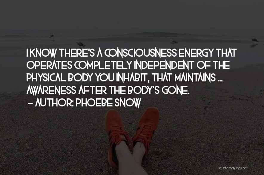 Phoebe Snow Quotes: I Know There's A Consciousness Energy That Operates Completely Independent Of The Physical Body You Inhabit, That Maintains ... Awareness