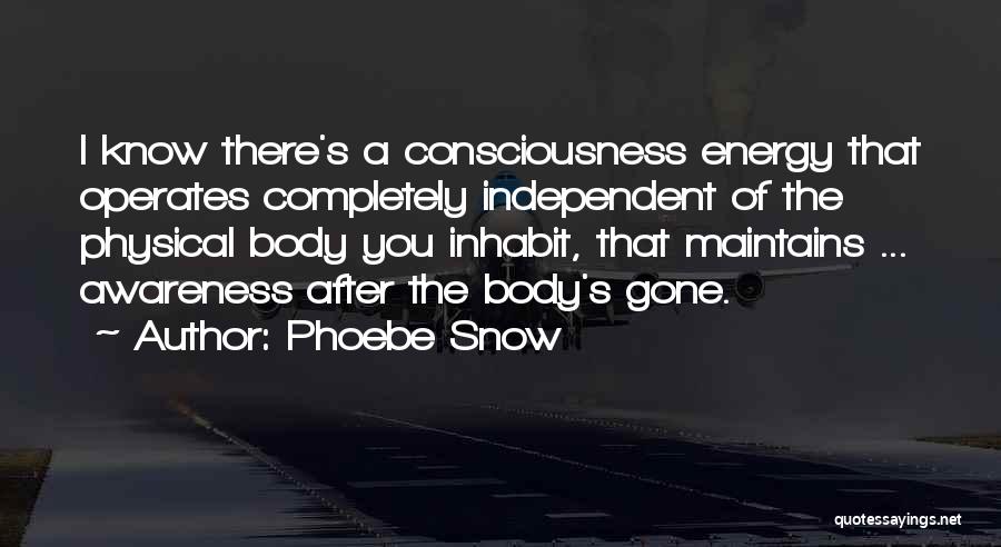 Phoebe Snow Quotes: I Know There's A Consciousness Energy That Operates Completely Independent Of The Physical Body You Inhabit, That Maintains ... Awareness