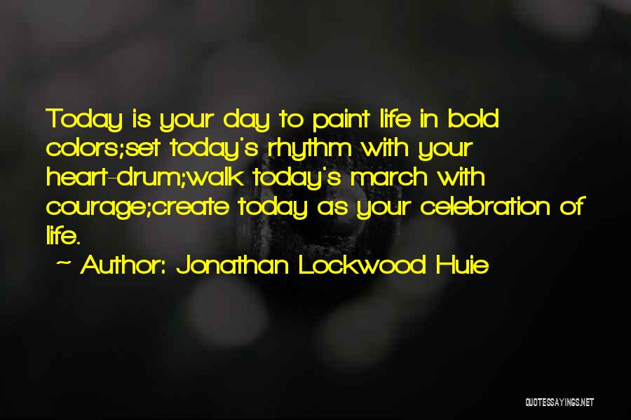 Jonathan Lockwood Huie Quotes: Today Is Your Day To Paint Life In Bold Colors;set Today's Rhythm With Your Heart-drum;walk Today's March With Courage;create Today