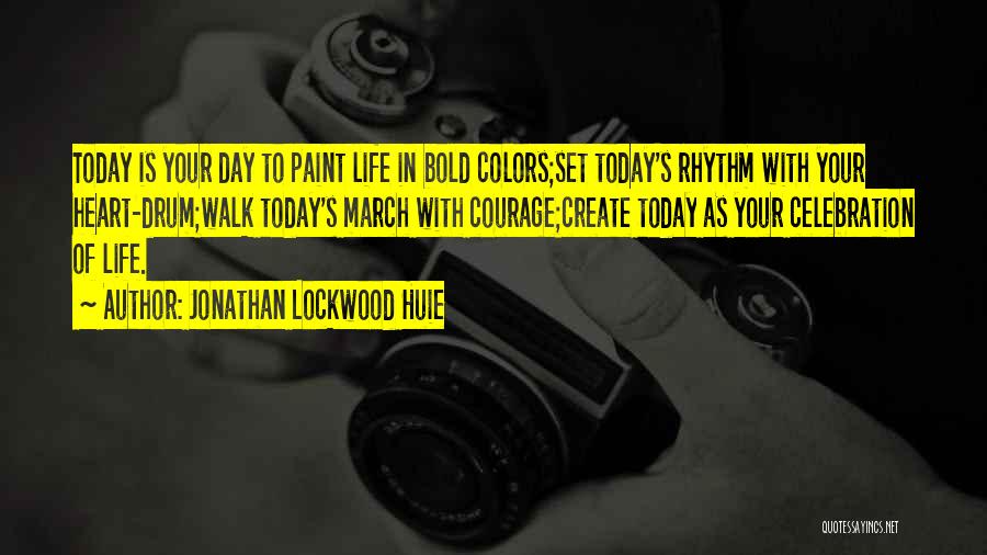 Jonathan Lockwood Huie Quotes: Today Is Your Day To Paint Life In Bold Colors;set Today's Rhythm With Your Heart-drum;walk Today's March With Courage;create Today