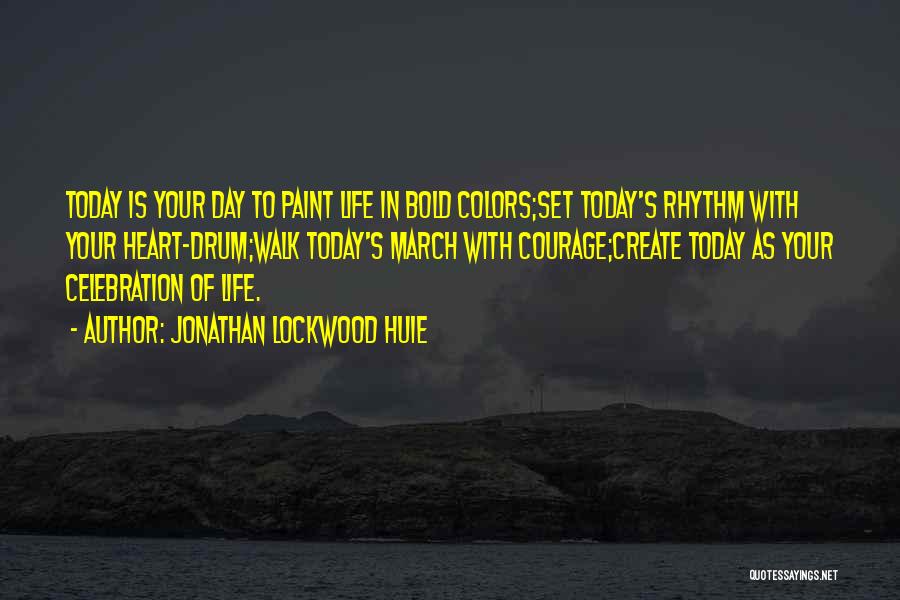 Jonathan Lockwood Huie Quotes: Today Is Your Day To Paint Life In Bold Colors;set Today's Rhythm With Your Heart-drum;walk Today's March With Courage;create Today