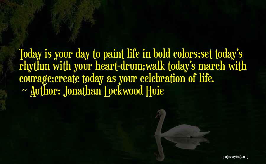 Jonathan Lockwood Huie Quotes: Today Is Your Day To Paint Life In Bold Colors;set Today's Rhythm With Your Heart-drum;walk Today's March With Courage;create Today