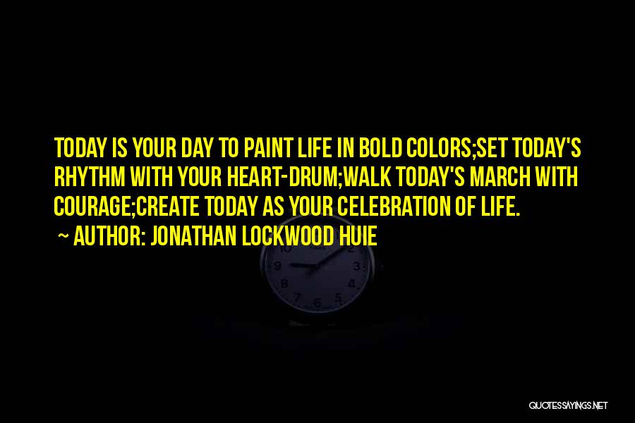 Jonathan Lockwood Huie Quotes: Today Is Your Day To Paint Life In Bold Colors;set Today's Rhythm With Your Heart-drum;walk Today's March With Courage;create Today