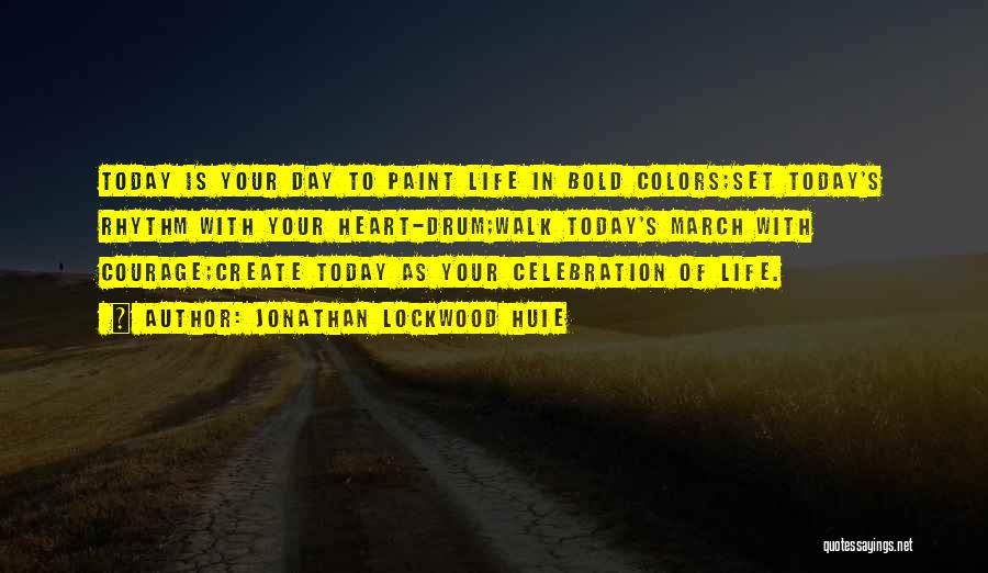 Jonathan Lockwood Huie Quotes: Today Is Your Day To Paint Life In Bold Colors;set Today's Rhythm With Your Heart-drum;walk Today's March With Courage;create Today