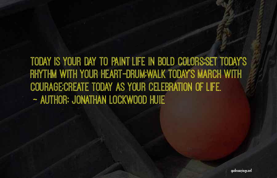 Jonathan Lockwood Huie Quotes: Today Is Your Day To Paint Life In Bold Colors;set Today's Rhythm With Your Heart-drum;walk Today's March With Courage;create Today