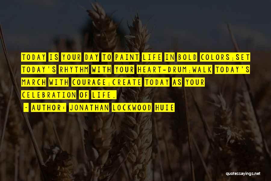 Jonathan Lockwood Huie Quotes: Today Is Your Day To Paint Life In Bold Colors;set Today's Rhythm With Your Heart-drum;walk Today's March With Courage;create Today