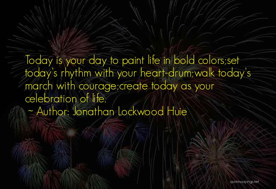 Jonathan Lockwood Huie Quotes: Today Is Your Day To Paint Life In Bold Colors;set Today's Rhythm With Your Heart-drum;walk Today's March With Courage;create Today