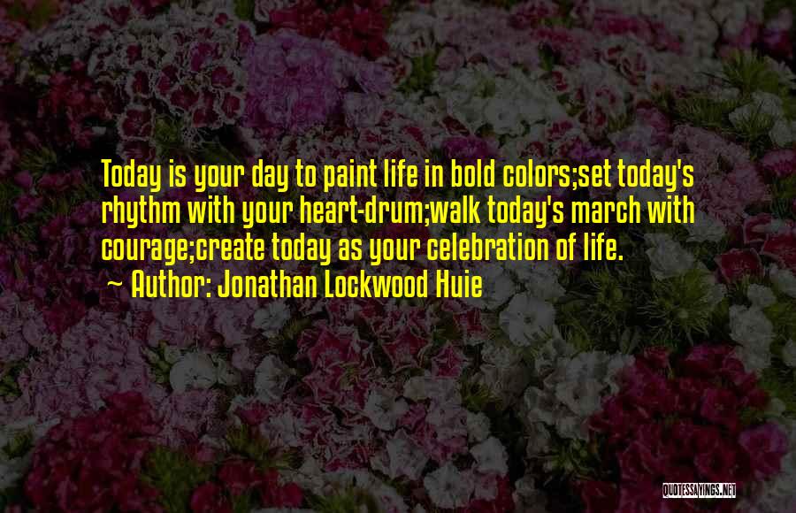 Jonathan Lockwood Huie Quotes: Today Is Your Day To Paint Life In Bold Colors;set Today's Rhythm With Your Heart-drum;walk Today's March With Courage;create Today