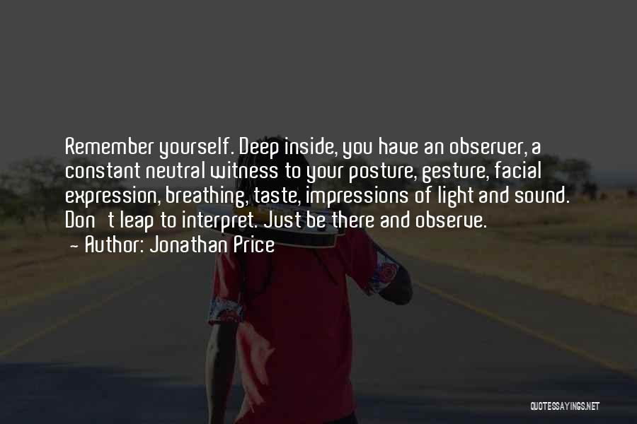 Jonathan Price Quotes: Remember Yourself. Deep Inside, You Have An Observer, A Constant Neutral Witness To Your Posture, Gesture, Facial Expression, Breathing, Taste,
