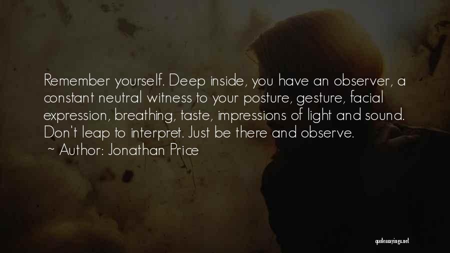 Jonathan Price Quotes: Remember Yourself. Deep Inside, You Have An Observer, A Constant Neutral Witness To Your Posture, Gesture, Facial Expression, Breathing, Taste,