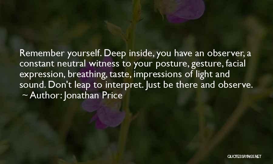 Jonathan Price Quotes: Remember Yourself. Deep Inside, You Have An Observer, A Constant Neutral Witness To Your Posture, Gesture, Facial Expression, Breathing, Taste,