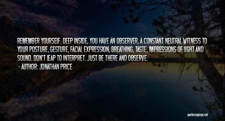 Jonathan Price Quotes: Remember Yourself. Deep Inside, You Have An Observer, A Constant Neutral Witness To Your Posture, Gesture, Facial Expression, Breathing, Taste,