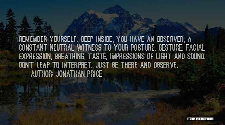 Jonathan Price Quotes: Remember Yourself. Deep Inside, You Have An Observer, A Constant Neutral Witness To Your Posture, Gesture, Facial Expression, Breathing, Taste,