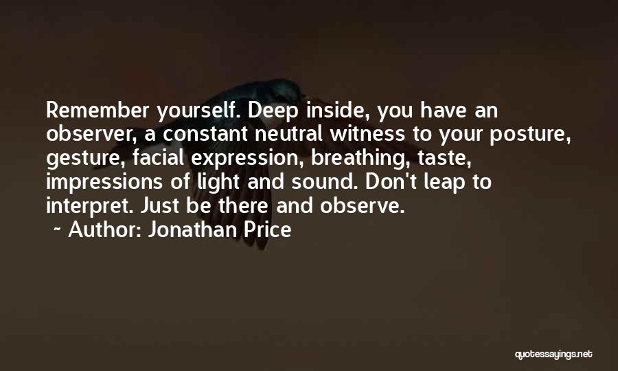 Jonathan Price Quotes: Remember Yourself. Deep Inside, You Have An Observer, A Constant Neutral Witness To Your Posture, Gesture, Facial Expression, Breathing, Taste,