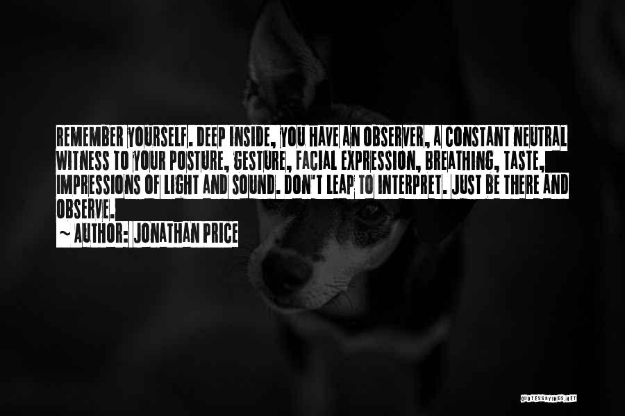 Jonathan Price Quotes: Remember Yourself. Deep Inside, You Have An Observer, A Constant Neutral Witness To Your Posture, Gesture, Facial Expression, Breathing, Taste,