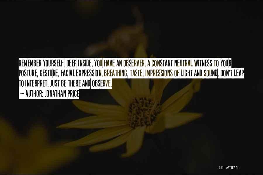 Jonathan Price Quotes: Remember Yourself. Deep Inside, You Have An Observer, A Constant Neutral Witness To Your Posture, Gesture, Facial Expression, Breathing, Taste,