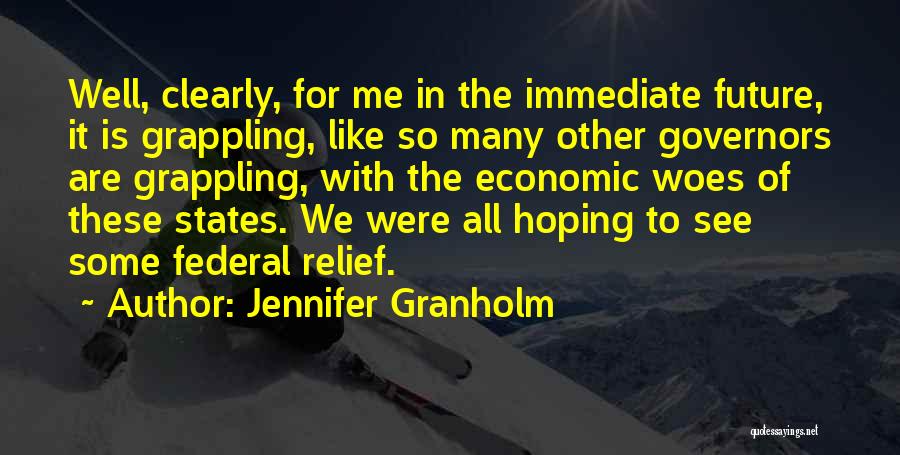 Jennifer Granholm Quotes: Well, Clearly, For Me In The Immediate Future, It Is Grappling, Like So Many Other Governors Are Grappling, With The