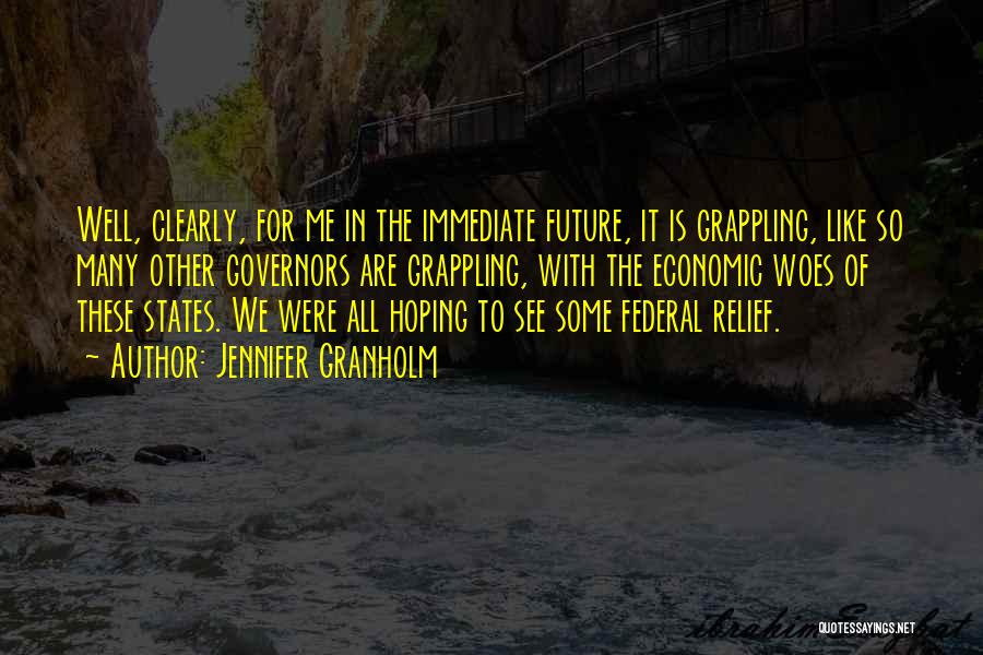 Jennifer Granholm Quotes: Well, Clearly, For Me In The Immediate Future, It Is Grappling, Like So Many Other Governors Are Grappling, With The