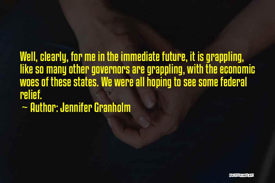 Jennifer Granholm Quotes: Well, Clearly, For Me In The Immediate Future, It Is Grappling, Like So Many Other Governors Are Grappling, With The