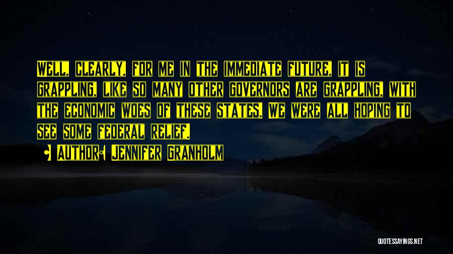 Jennifer Granholm Quotes: Well, Clearly, For Me In The Immediate Future, It Is Grappling, Like So Many Other Governors Are Grappling, With The