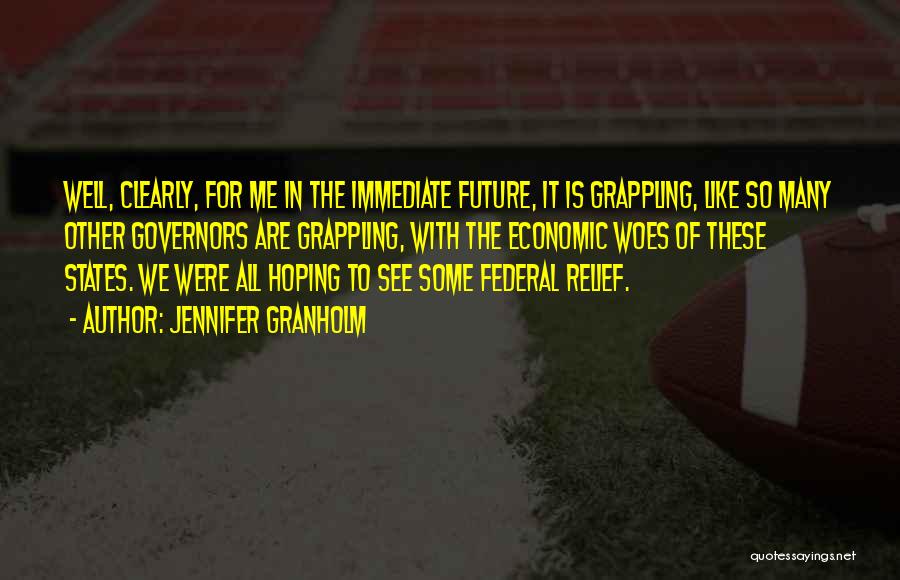 Jennifer Granholm Quotes: Well, Clearly, For Me In The Immediate Future, It Is Grappling, Like So Many Other Governors Are Grappling, With The