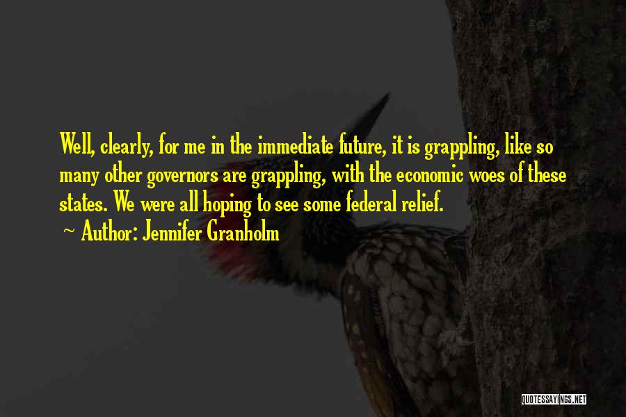 Jennifer Granholm Quotes: Well, Clearly, For Me In The Immediate Future, It Is Grappling, Like So Many Other Governors Are Grappling, With The