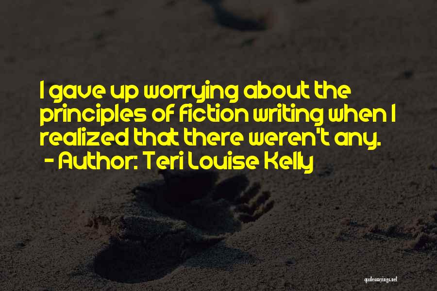 Teri Louise Kelly Quotes: I Gave Up Worrying About The Principles Of Fiction Writing When I Realized That There Weren't Any.