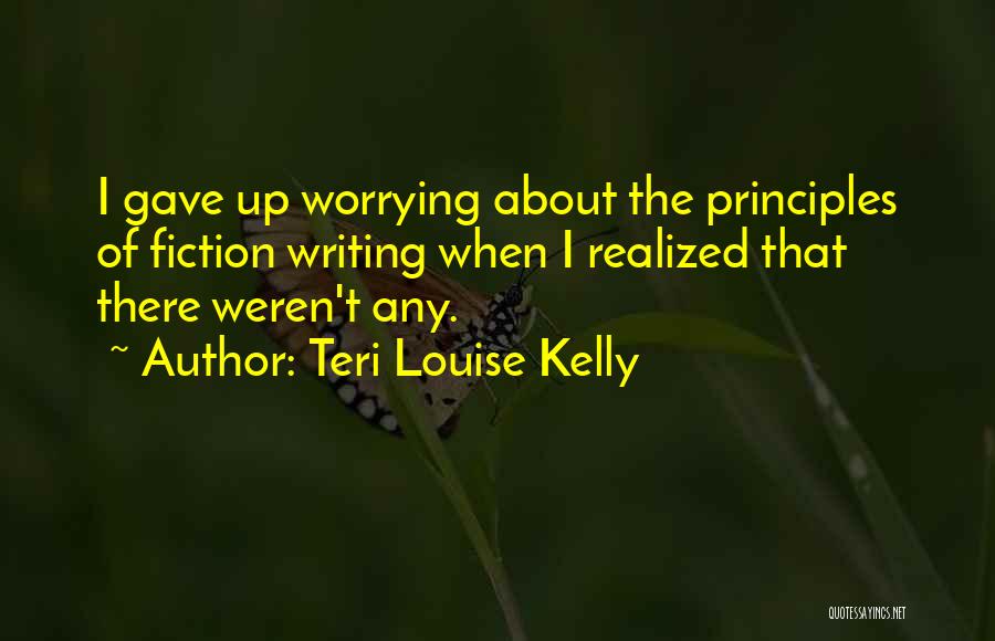 Teri Louise Kelly Quotes: I Gave Up Worrying About The Principles Of Fiction Writing When I Realized That There Weren't Any.