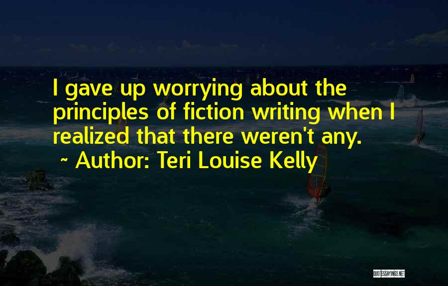 Teri Louise Kelly Quotes: I Gave Up Worrying About The Principles Of Fiction Writing When I Realized That There Weren't Any.