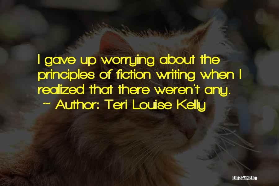 Teri Louise Kelly Quotes: I Gave Up Worrying About The Principles Of Fiction Writing When I Realized That There Weren't Any.