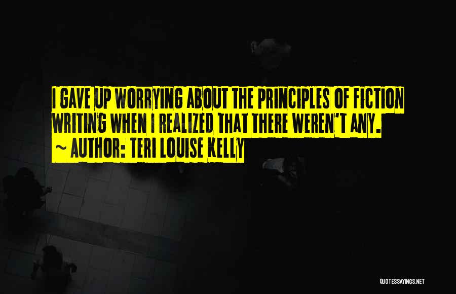 Teri Louise Kelly Quotes: I Gave Up Worrying About The Principles Of Fiction Writing When I Realized That There Weren't Any.