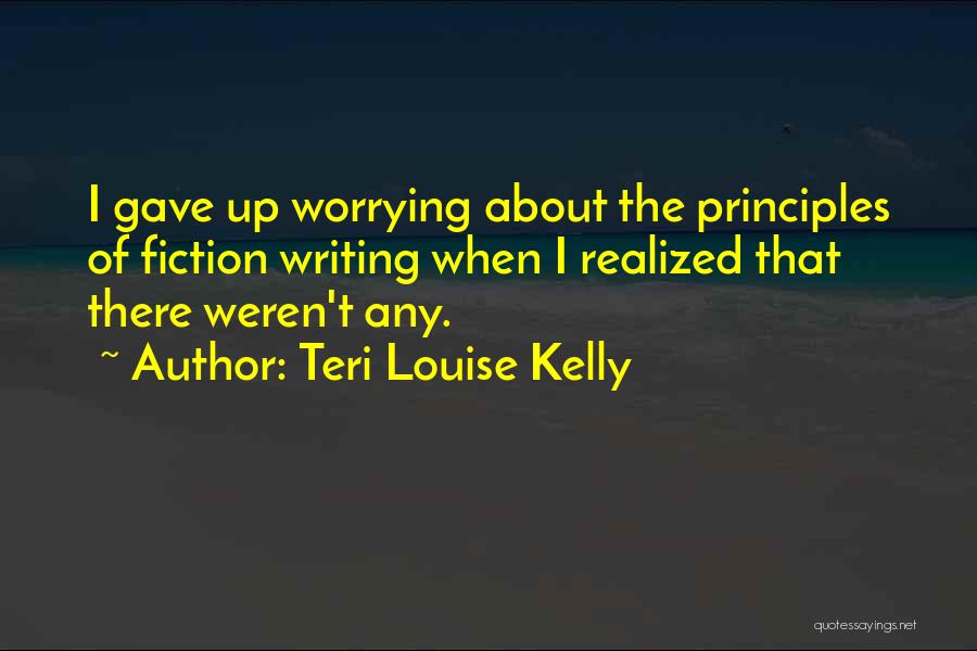 Teri Louise Kelly Quotes: I Gave Up Worrying About The Principles Of Fiction Writing When I Realized That There Weren't Any.