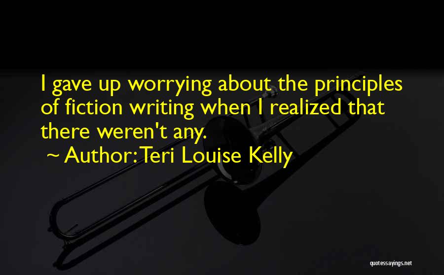 Teri Louise Kelly Quotes: I Gave Up Worrying About The Principles Of Fiction Writing When I Realized That There Weren't Any.