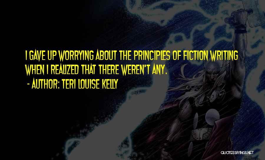 Teri Louise Kelly Quotes: I Gave Up Worrying About The Principles Of Fiction Writing When I Realized That There Weren't Any.