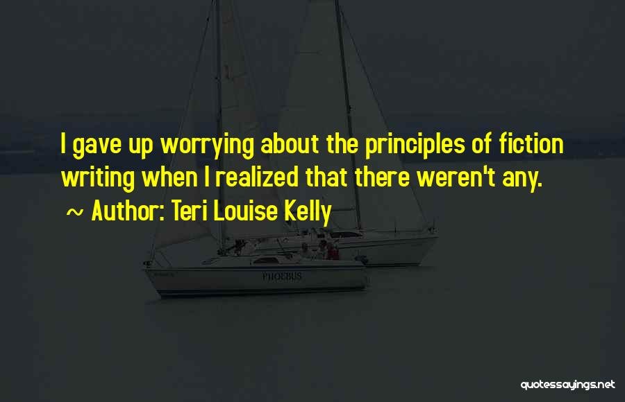 Teri Louise Kelly Quotes: I Gave Up Worrying About The Principles Of Fiction Writing When I Realized That There Weren't Any.